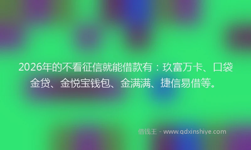 2026年的不看征信就能借款有：玖富万卡、口袋金贷、金悦宝钱包、金满满、捷信易借等。