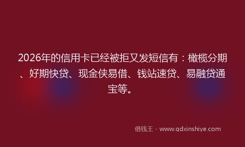 2026年的信用卡已经被拒又发短信有：橄榄分期、好期快贷、现金侠易借、钱站速贷、易融贷通宝等。
