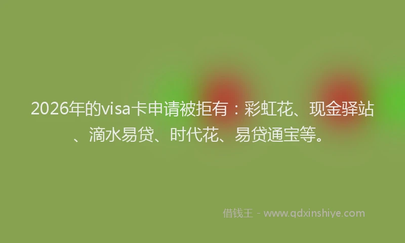 2026年的visa卡申请被拒有：彩虹花、现金驿站、滴水易贷、时代花、易贷通宝等。