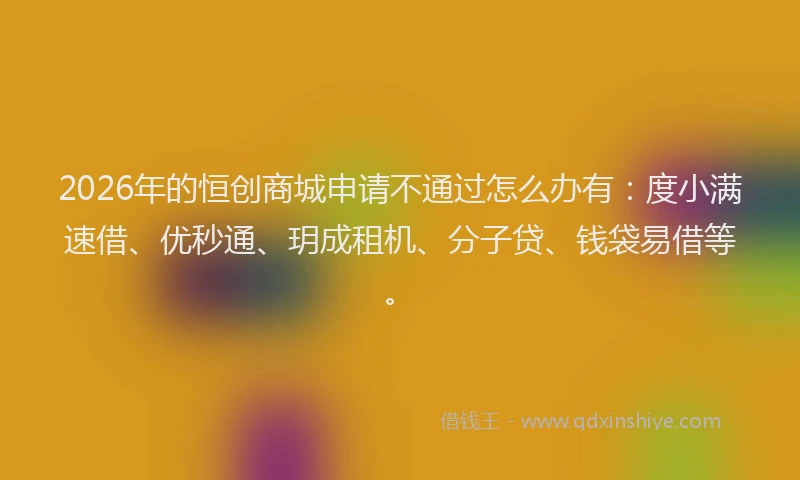 2026年的恒创商城申请不通过怎么办有：度小满速借、优秒通、玥成租机、分子贷、钱袋易借等。