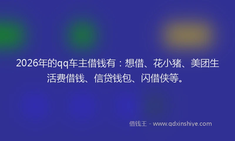 2026年的qq车主借钱有：想借、花小猪、美团生活费借钱、信贷钱包、闪借侠等。