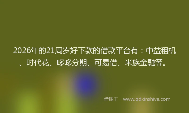 2026年的21周岁好下款的借款平台有：中益租机、时代花、哆哆分期、可易借、米族金融等。