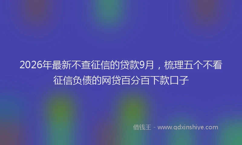 2026年最新不查征信的贷款9月,梳理五个不看征信负债的网贷百分百下款口子
