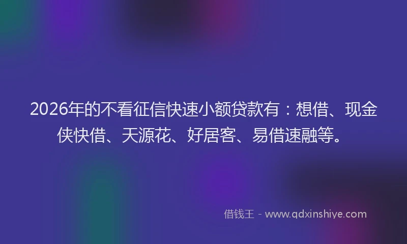2026年的不看征信快速小额贷款有：想借、现金侠快借、天源花、好居客、易借速融等。