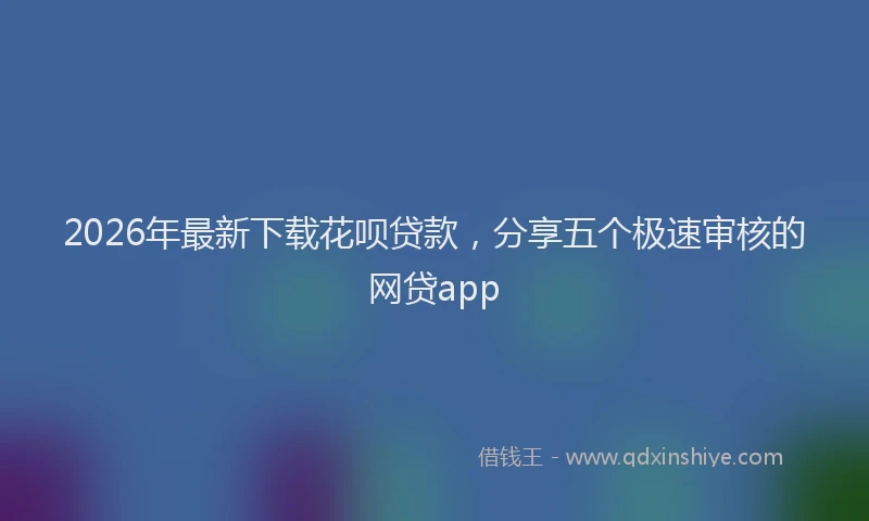 2026年最新下载花呗贷款，分享五个极速审核的网贷app