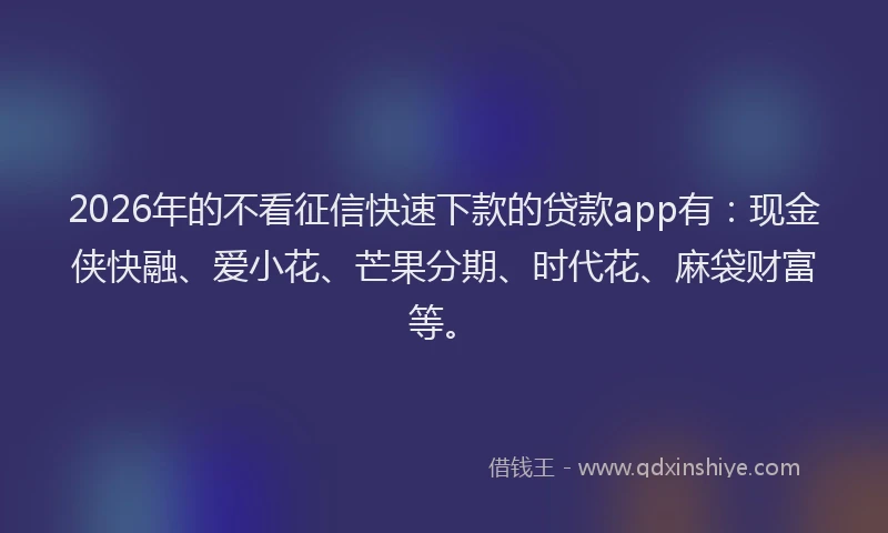 2026年的不看征信快速下款的贷款app有：现金侠快融、爱小花、芒果分期、时代花、麻袋财富等。