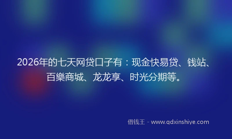 2026年的七天网贷口子有:现金快易贷、钱站、百樂商城、龙龙享、时光分期等。