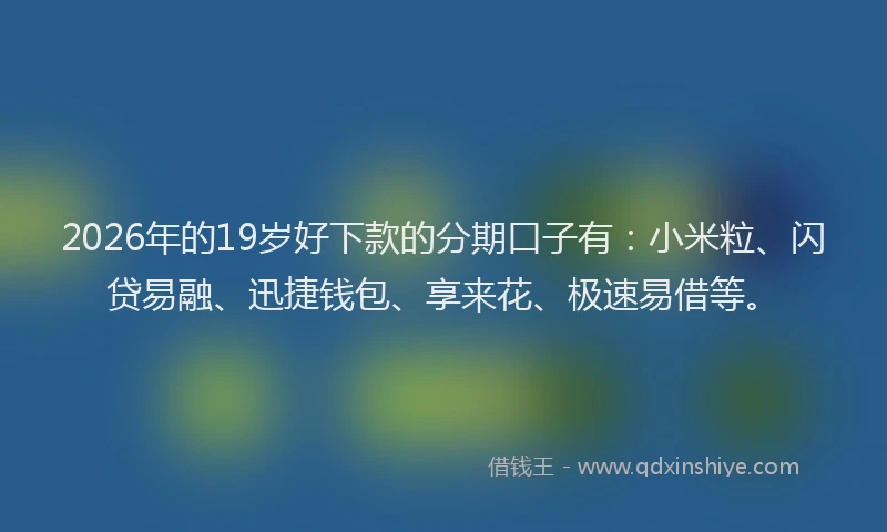 2026年的19岁好下款的分期口子有:小米粒、闪贷易融、迅捷钱包、享来花、极速易借等。