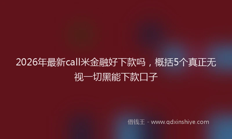 2026年最新call米金融好下款吗，概括5个真正无视一切黑能下款口子