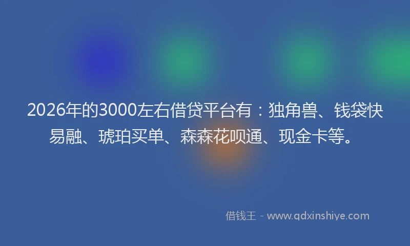 2026年的3000左右借贷平台有:独角兽、钱袋快易融、琥珀买单、森森花呗通、现金卡等。