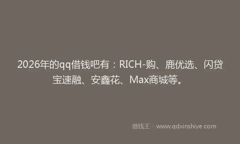 2026年的qq借钱吧有:RICH-购、鹿优选、闪贷宝速融、安鑫花、Max商城等。