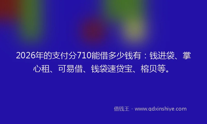 2026年的支付分710能借多少钱有：钱进袋、掌心租、可易借、钱袋速贷宝、榕贝等。