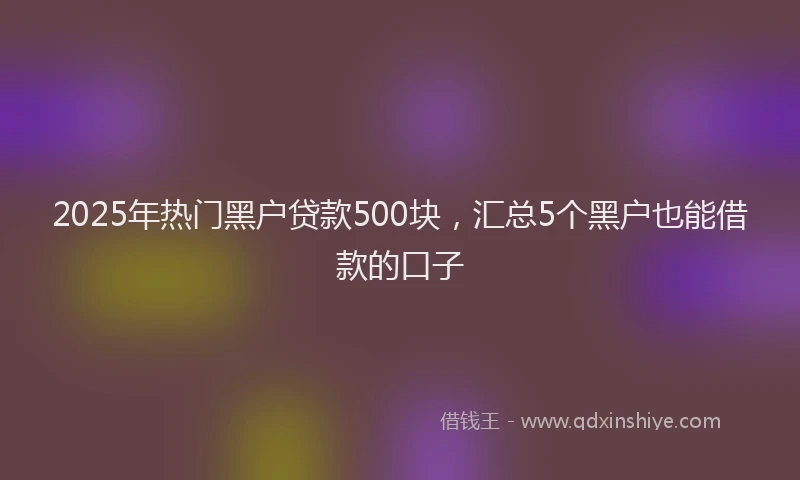 2025年热门黑户贷款500块，汇总5个黑户也能借款的口子