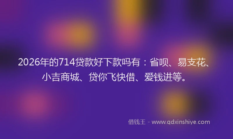 2026年的714贷款好下款吗有:省呗、易支花、小吉商城、贷你飞快借、爱钱进等。