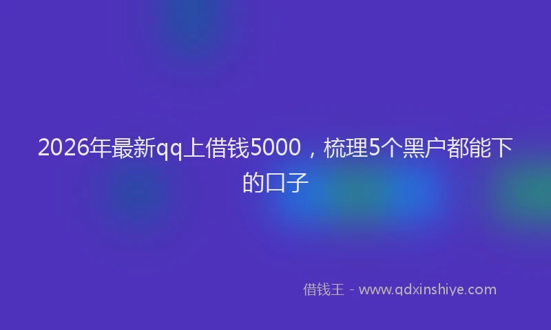2026年最新qq上借钱5000，梳理5个黑户都能下的口子