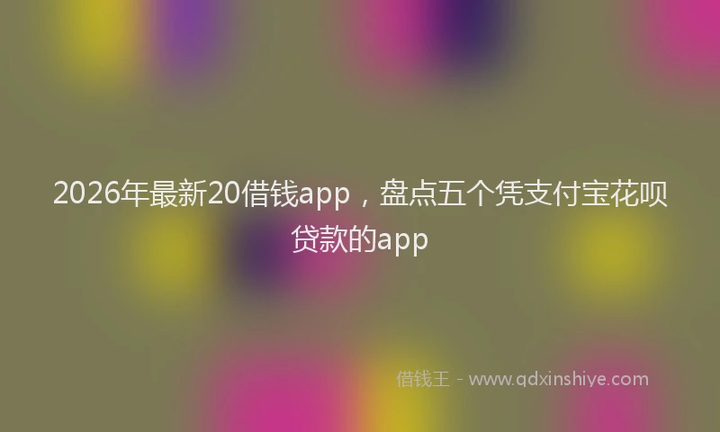 2026年最新20借钱app，盘点五个凭支付宝花呗贷款的app