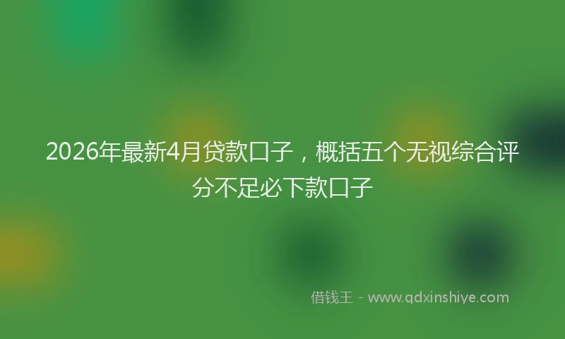 2026年最新4月贷款口子，概括五个无视综合评分不足必下款口子