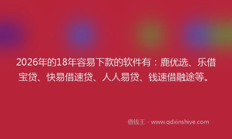 2026年的18年容易下款的软件有:鹿优选、乐借宝贷、快易借速贷、人人易贷、钱速借融途等。