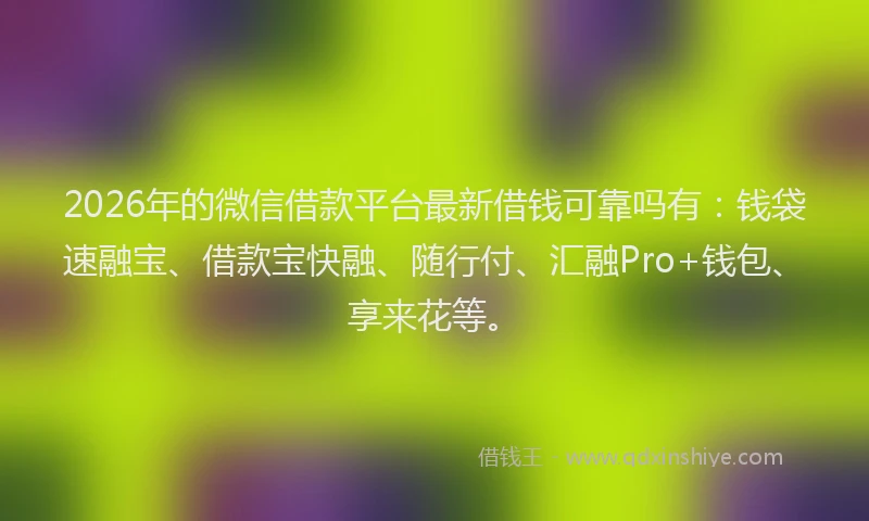 2026年的微信借款平台最新借钱可靠吗有:钱袋速融宝、借款宝快融、随行付、汇融Pro+钱包、享来花等。