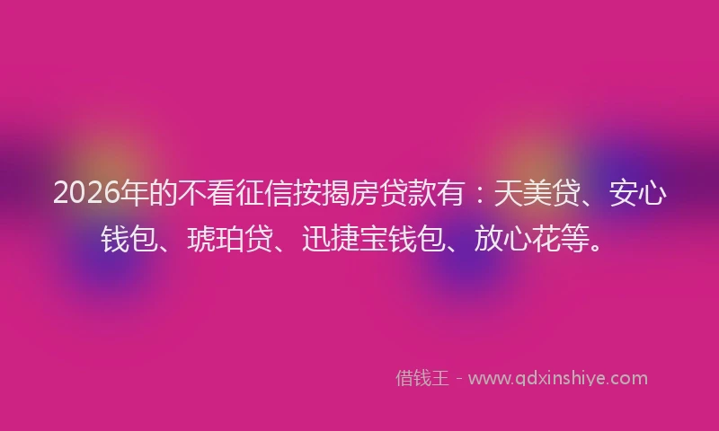 2026年的不看征信按揭房贷款有:天美贷、安心钱包、琥珀贷、迅捷宝钱包、放心花等。