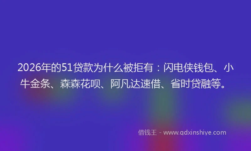 2026年的51贷款为什么被拒有：闪电侠钱包、小牛金条、森森花呗、阿凡达速借、省时贷融等。