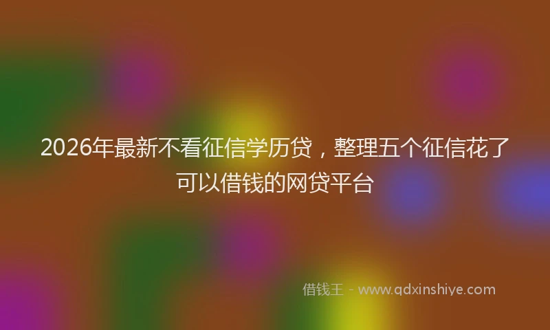 2026年最新不看征信学历贷,整理五个征信花了可以借钱的网贷平台