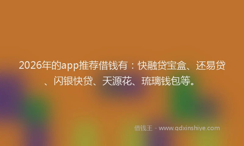 2026年的app推荐借钱有：快融贷宝盒、还易贷、闪银快贷、天源花、琉璃钱包等。