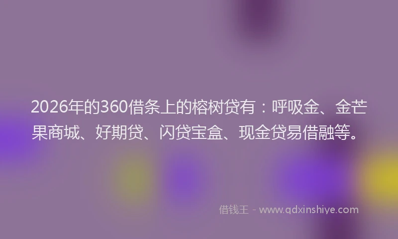 2026年的360借条上的榕树贷有：呼吸金、金芒果商城、好期贷、闪贷宝盒、现金贷易借融等。