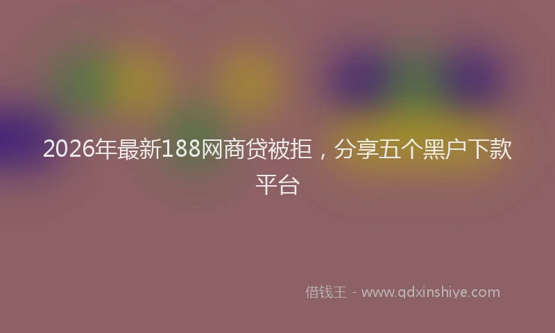 2026年最新188网商贷被拒,分享五个黑户下款平台