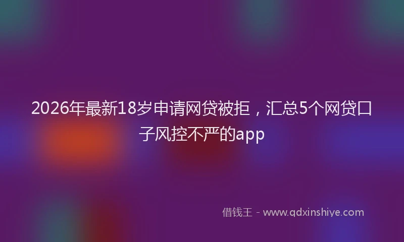 2026年最新18岁申请网贷被拒，汇总5个网贷口子风控不严的app