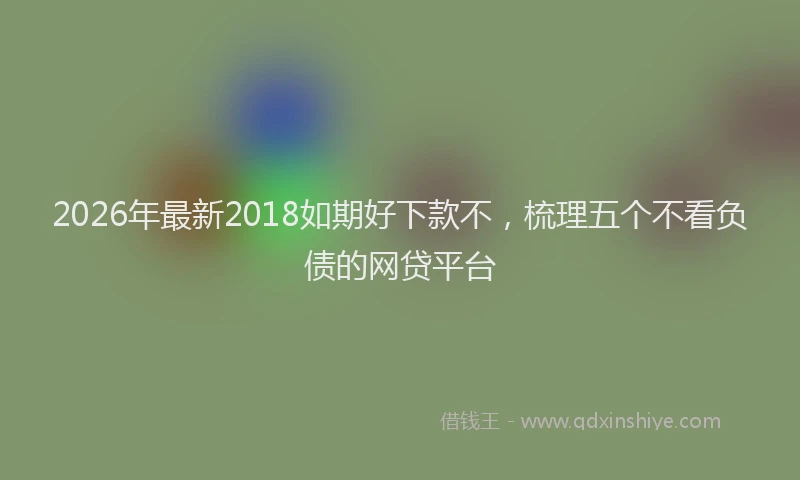 2026年最新2018如期好下款不，梳理五个不看负债的网贷平台