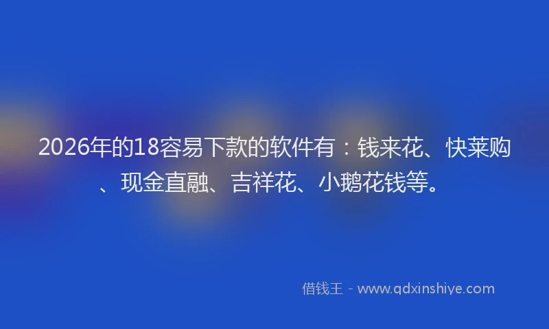 2026年的18容易下款的软件有：钱来花、快莱购、现金直融、吉祥花、小鹅花钱等。