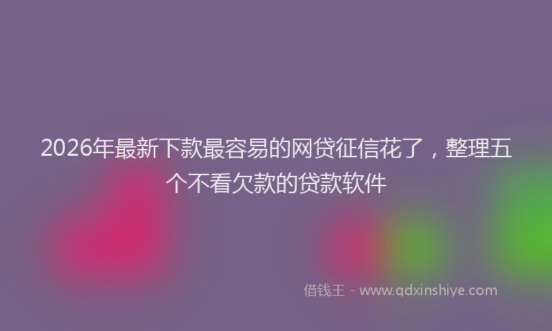 2026年最新下款最容易的网贷征信花了，整理五个不看欠款的贷款软件