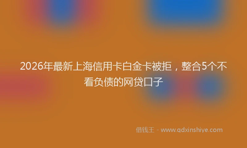 2026年最新上海信用卡白金卡被拒，整合5个不看负债的网贷口子