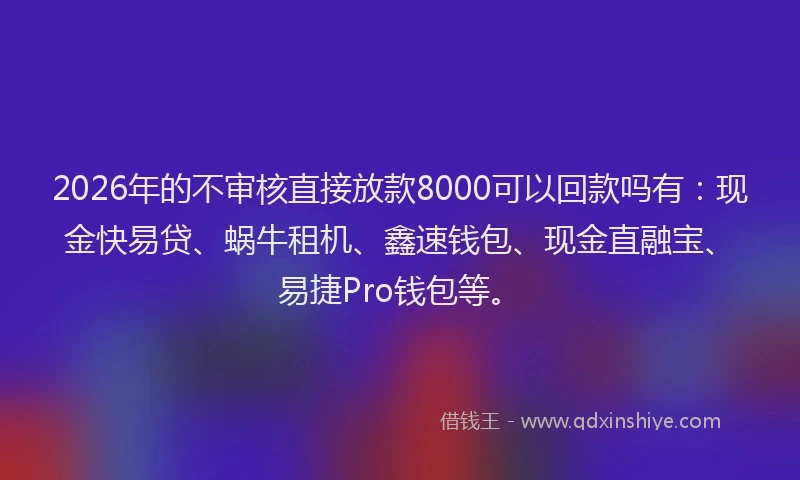 2026年的不审核直接放款8000可以回款吗有:现金快易贷、蜗牛租机、鑫速钱包、现金直融宝、易捷Pro钱包等。
