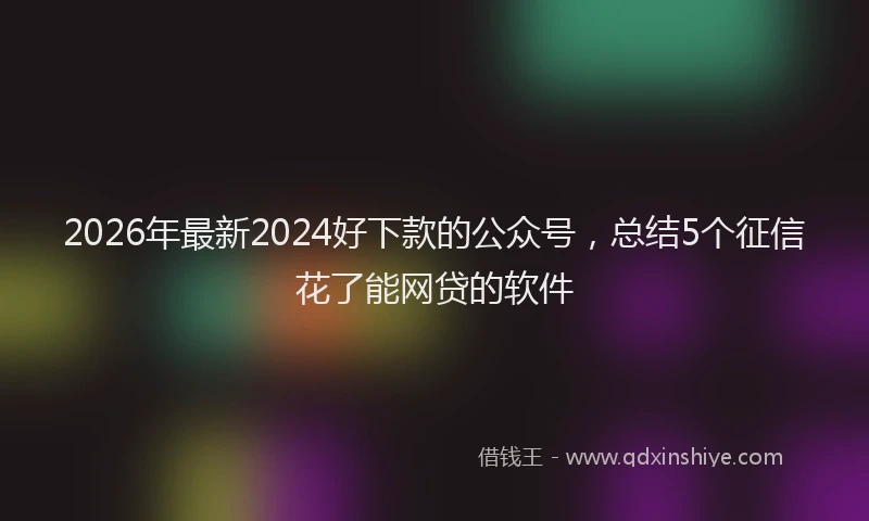 2026年最新2024好下款的公众号，总结5个征信花了能网贷的软件