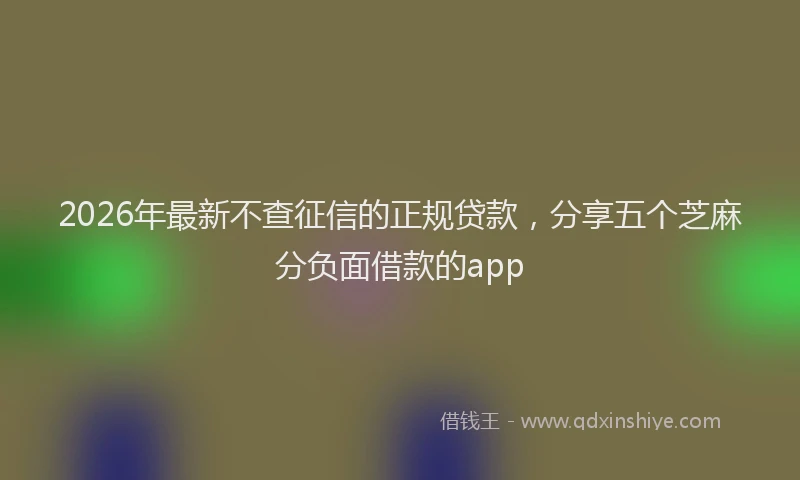 2026年最新不查征信的正规贷款,分享五个芝麻分负面借款的app