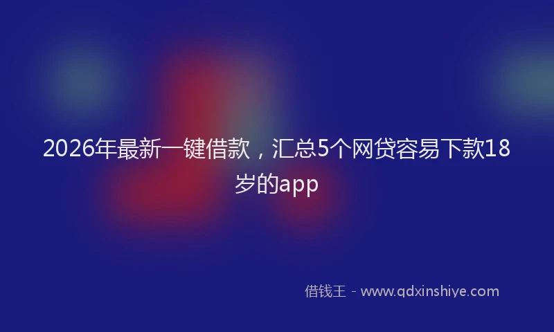 2026年最新一键借款，汇总5个网贷容易下款18岁的app