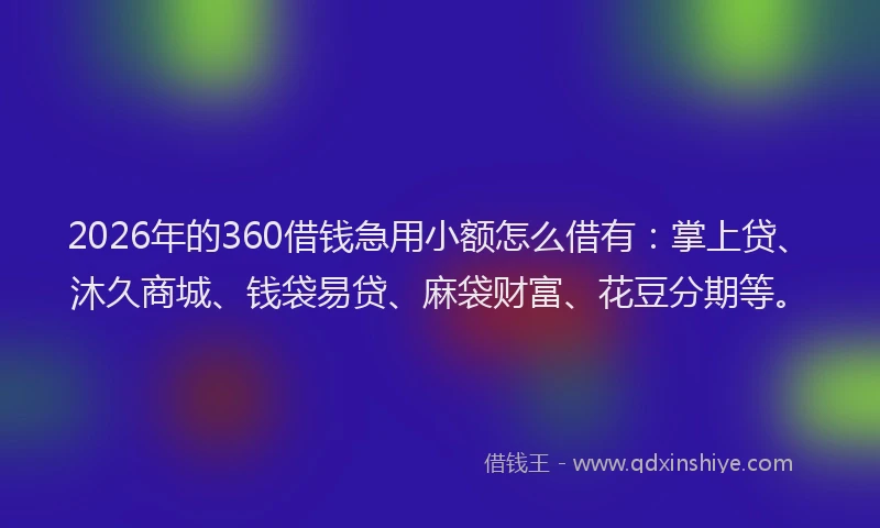2026年的360借钱急用小额怎么借有：掌上贷、沐久商城、钱袋易贷、麻袋财富、花豆分期等。