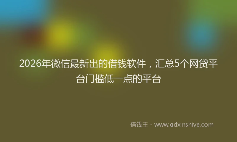 2026年微信最新出的借钱软件,汇总5个网贷平台门槛低一点的平台