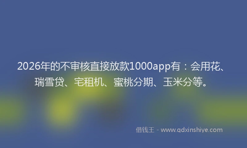 2026年的不审核直接放款1000app有:会用花、瑞雪贷、宅租机、蜜桃分期、玉米分等。