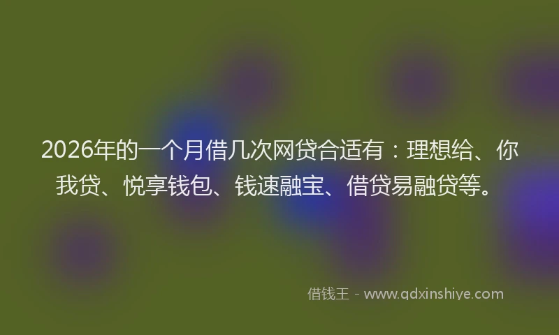 2026年的一个月借几次网贷合适有：理想给、你我贷、悦享钱包、钱速融宝、借贷易融贷等。