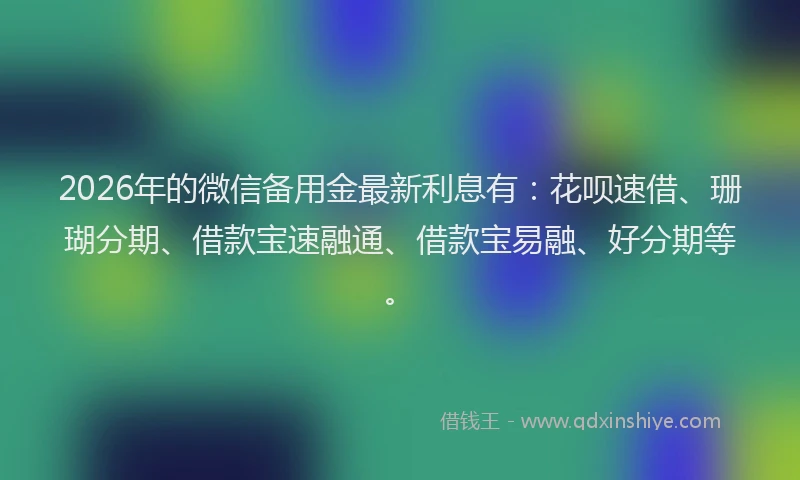 2026年的微信备用金最新利息有:花呗速借、珊瑚分期、借款宝速融通、借款宝易融、好分期等。