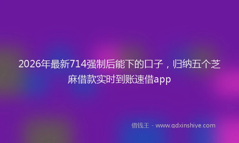 2026年最新714强制后能下的口子,归纳五个芝麻借款实时到账速借app