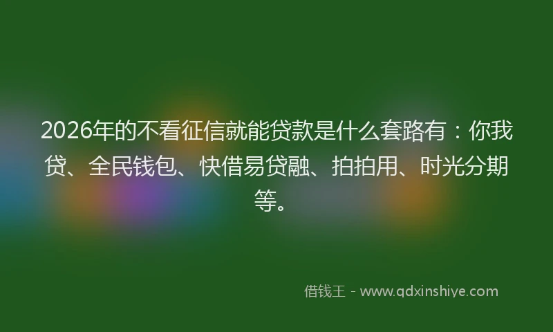 2026年的不看征信就能贷款是什么套路有：你我贷、全民钱包、快借易贷融、拍拍用、时光分期等。