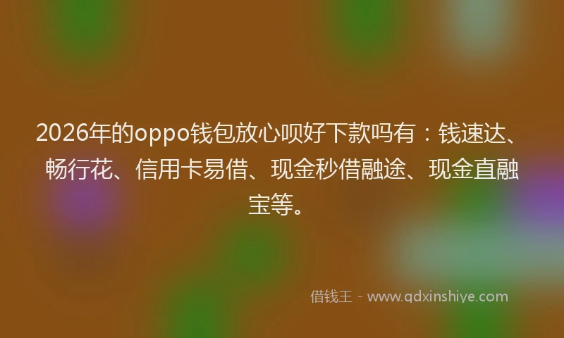 2026年的oppo钱包放心呗好下款吗有:钱速达、畅行花、信用卡易借、现金秒借融途、现金直融宝等。