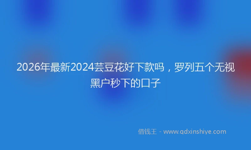 2026年最新2024芸豆花好下款吗，罗列五个无视黑户秒下的口子