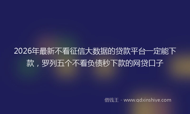 2026年最新不看征信大数据的贷款平台一定能下款，罗列五个不看负债秒下款的网贷口子