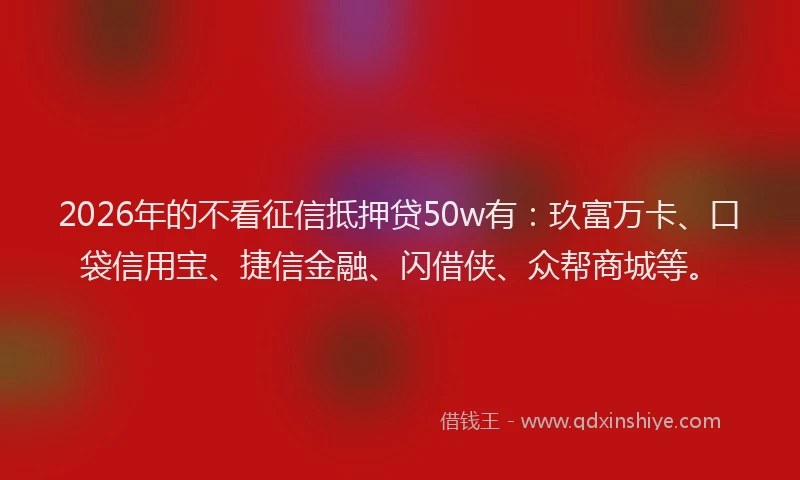 2026年的不看征信抵押贷50w有:玖富万卡、口袋信用宝、捷信金融、闪借侠、众帮商城等。