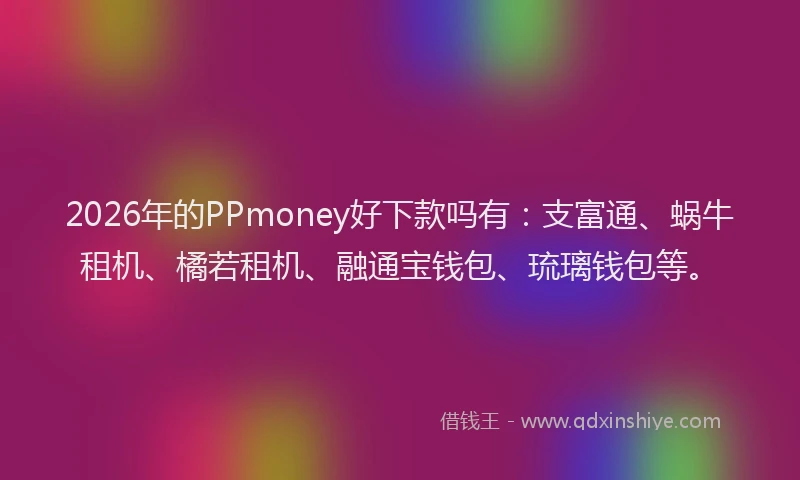 2026年的PPmoney好下款吗有：支富通、蜗牛租机、橘若租机、融通宝钱包、琉璃钱包等。
